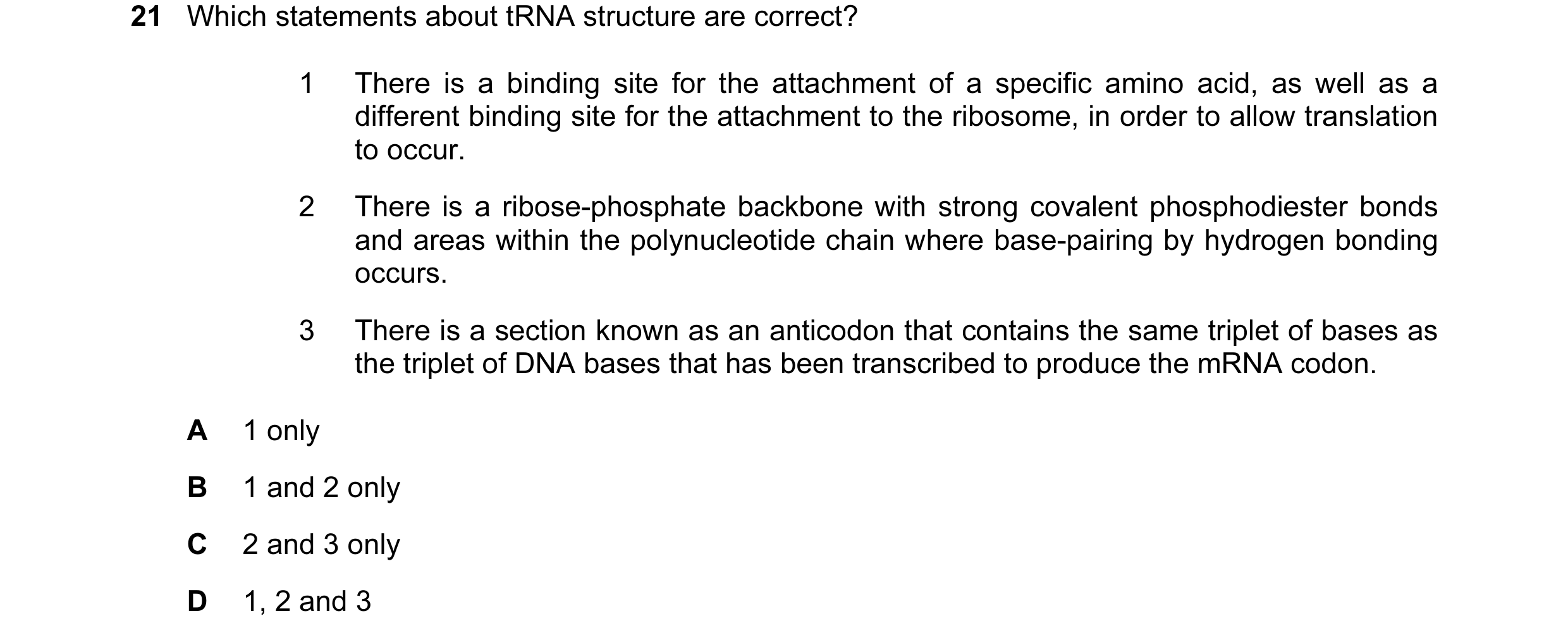 Question 36: Which statements about tRNA structure are correct? 1 There is a binding site for the attachment of a specific amino acid, as well as a diff…