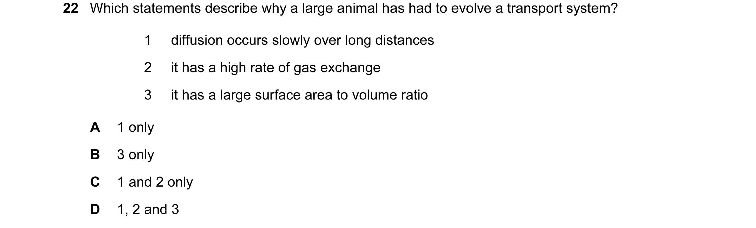 Question 27: Which statements describe why a large animal has had to evolve a transport system? 1 diffusion occurs slowly over long distances 2 it has a…