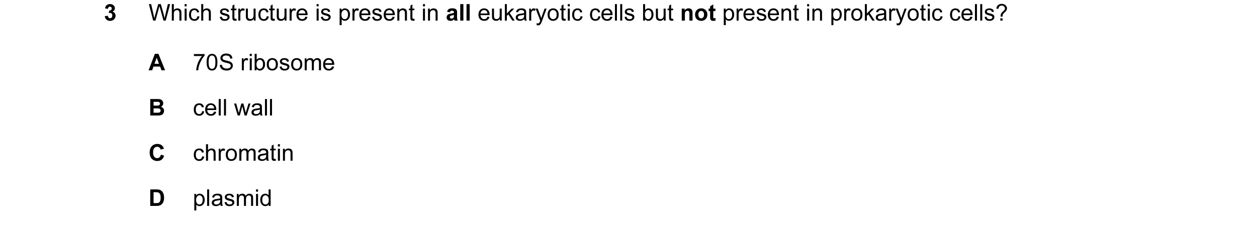 Question 62: Which structure is present in all eukaryotic cells but not present in prokaryotic cells? A 70S ribosome B cell wall C chromatin D plasmid