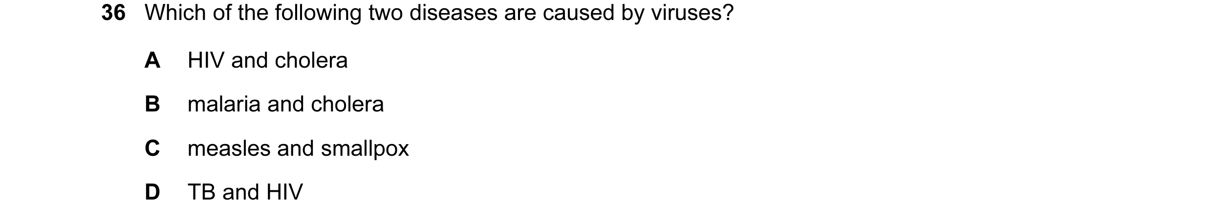 Question 38: Which of the following two diseases are caused by viruses? A HIV and cholera B malaria and cholera C measles and smallpox D TB and HIV