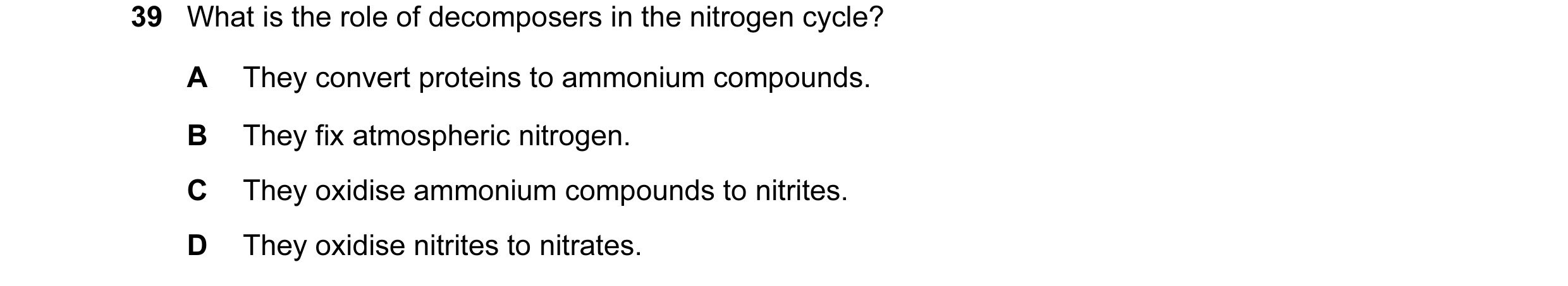 Question 35: What is the role of decomposers in the nitrogen cycle? A They convert proteins to ammonium compounds. B They fix atmospheric nitrogen. C Th…