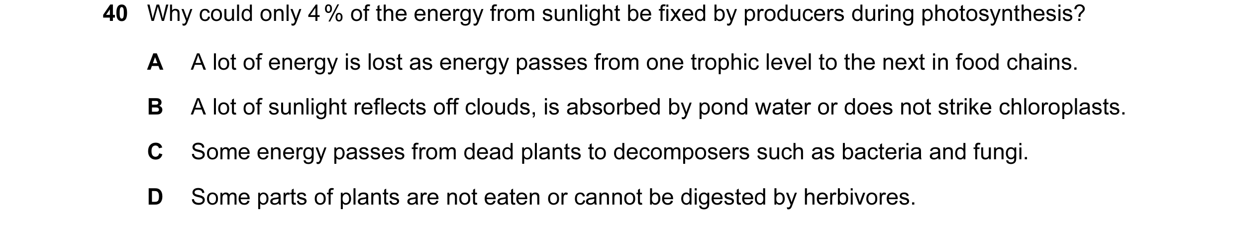 Question 6: Why could only 4 % of the energy from sunlight be fixed by producers during photosynthesis? A A lot of energy is lost as energy passes from…