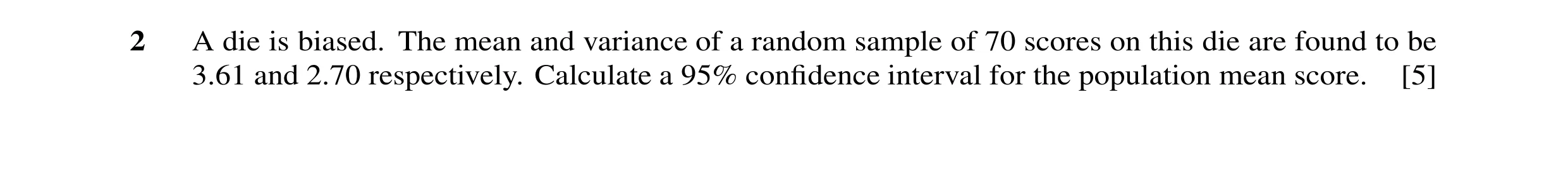 Question 13: A die is biased. The mean and variance of a random sample of 70 scores on this die are found to be 3.61 and 2.70 respectively. Calculate a …