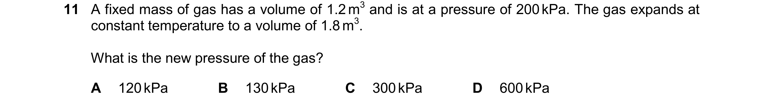 Question 110: A fixed mass of gas has a volume of 1.2 m3 and is at a pressure of 200 kPa. The gas expands at constant temperature to a volume of 1.8 m3. …
