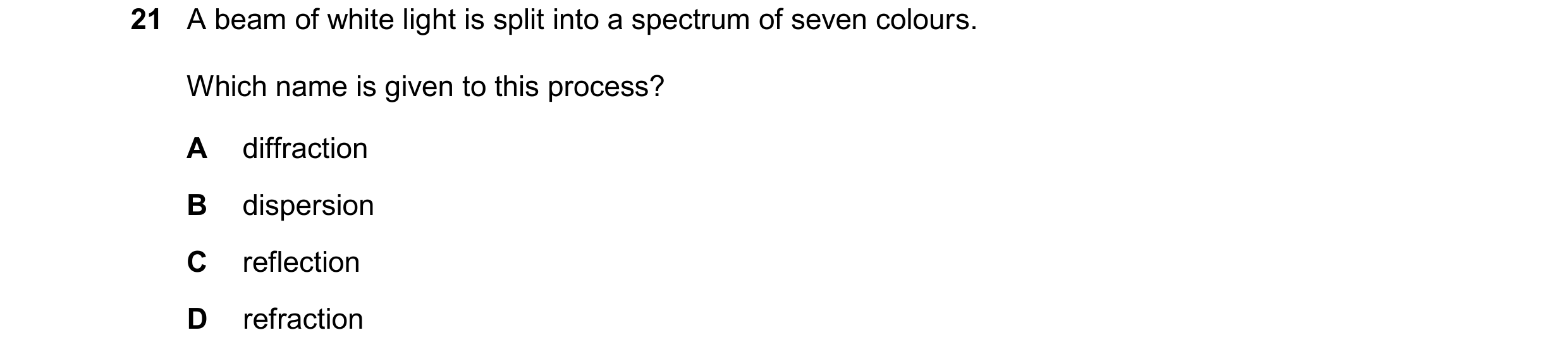 Question 181: A beam of white light is split into a spectrum of seven colours. Which name is given to this process? A diffraction B dispersion C reflecti…