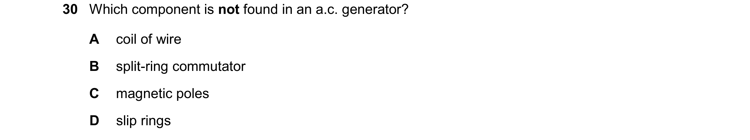 Question 176: Which component is not found in an a.c. generator? A coil of wire B split-ring commutator C magnetic poles D slip rings