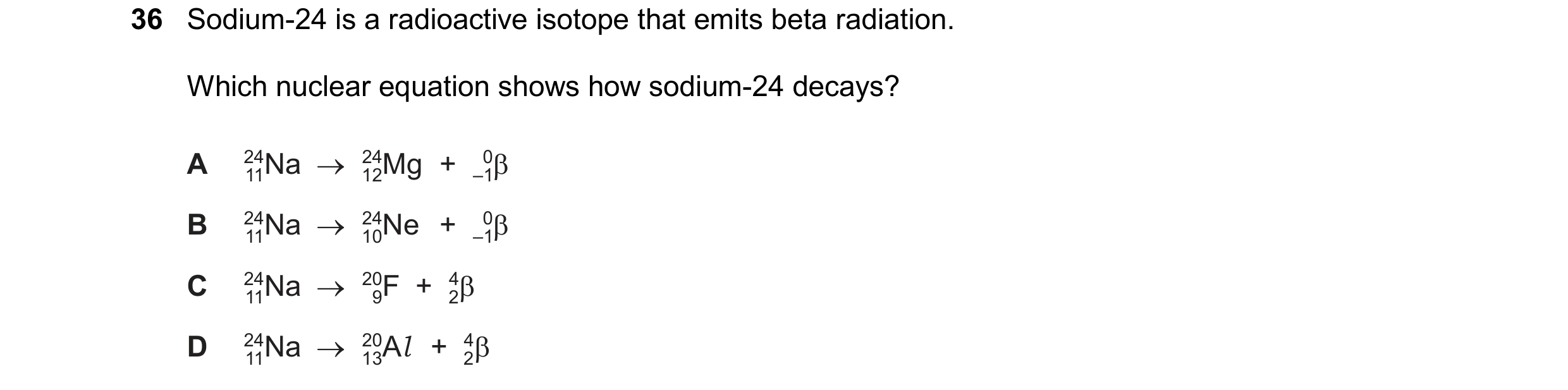 Question 183: Sodium-24 is a radioactive isotope that emits beta radiation.
Which nuclear equation shows how sodium-24 decays?

4iNa > 42Mg + 5p

“Na > 7…