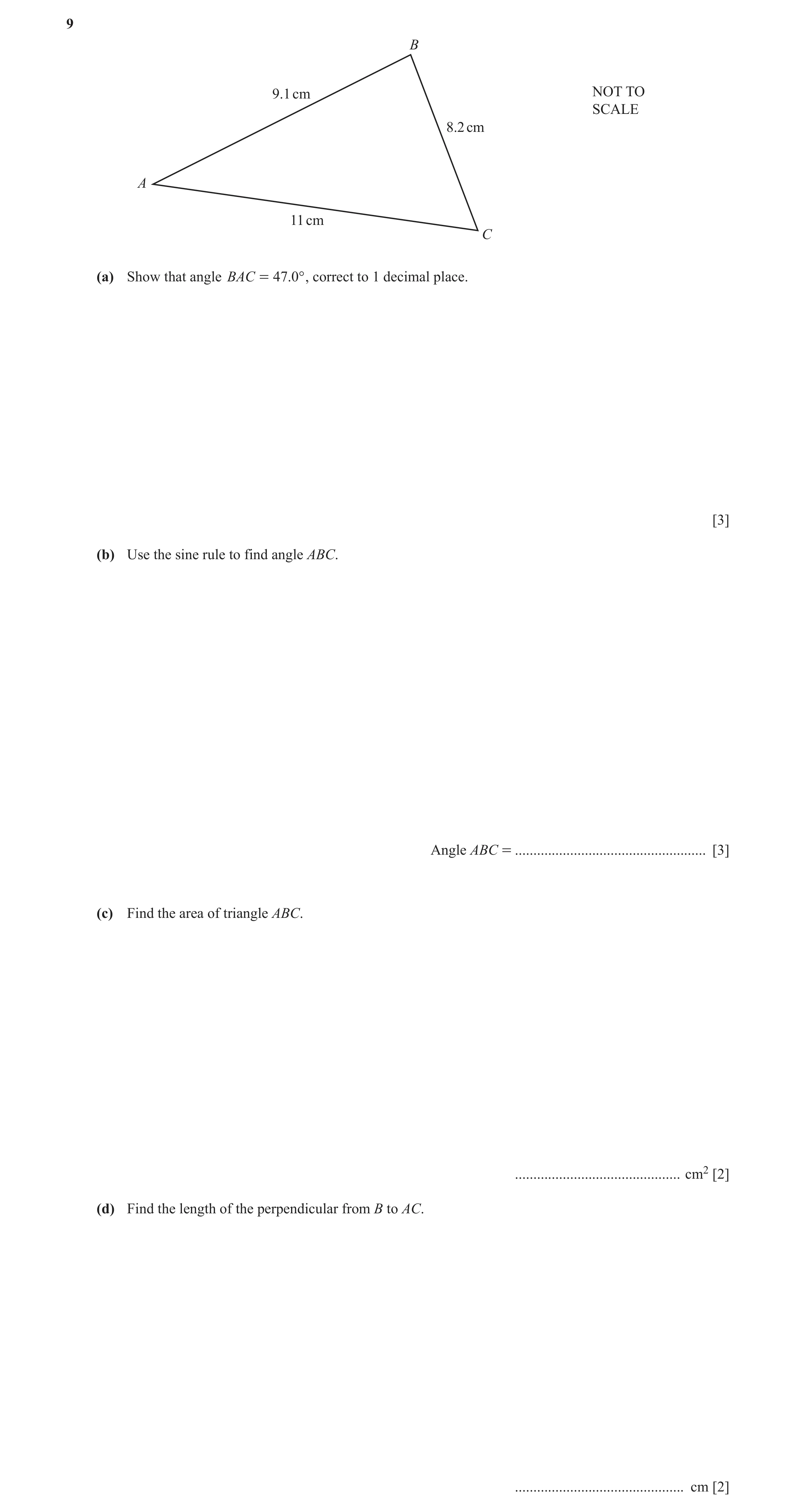 Question 5: B 9.1 cm NOT TO SCALE 8.2 cm A 11 cm C (a) Show that angle BAC = 47.0° , correct to 1 decimal place. [3] (b) Use the sine rule to find angl…