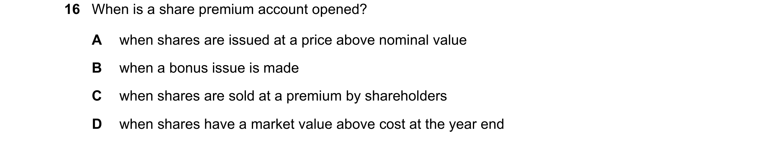 Question 550: When is a share premium account opened? A when shares are issued at a price above nominal value B when a bonus issue is made C when shares …