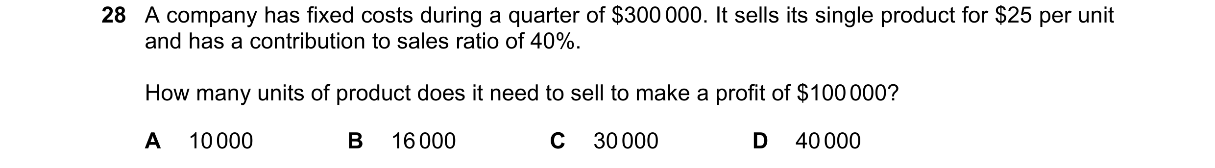 Question 293: A company has fixed costs during a quarter of $300 000. It sells its single product for $25 per unit and has a contribution to sales ratio …