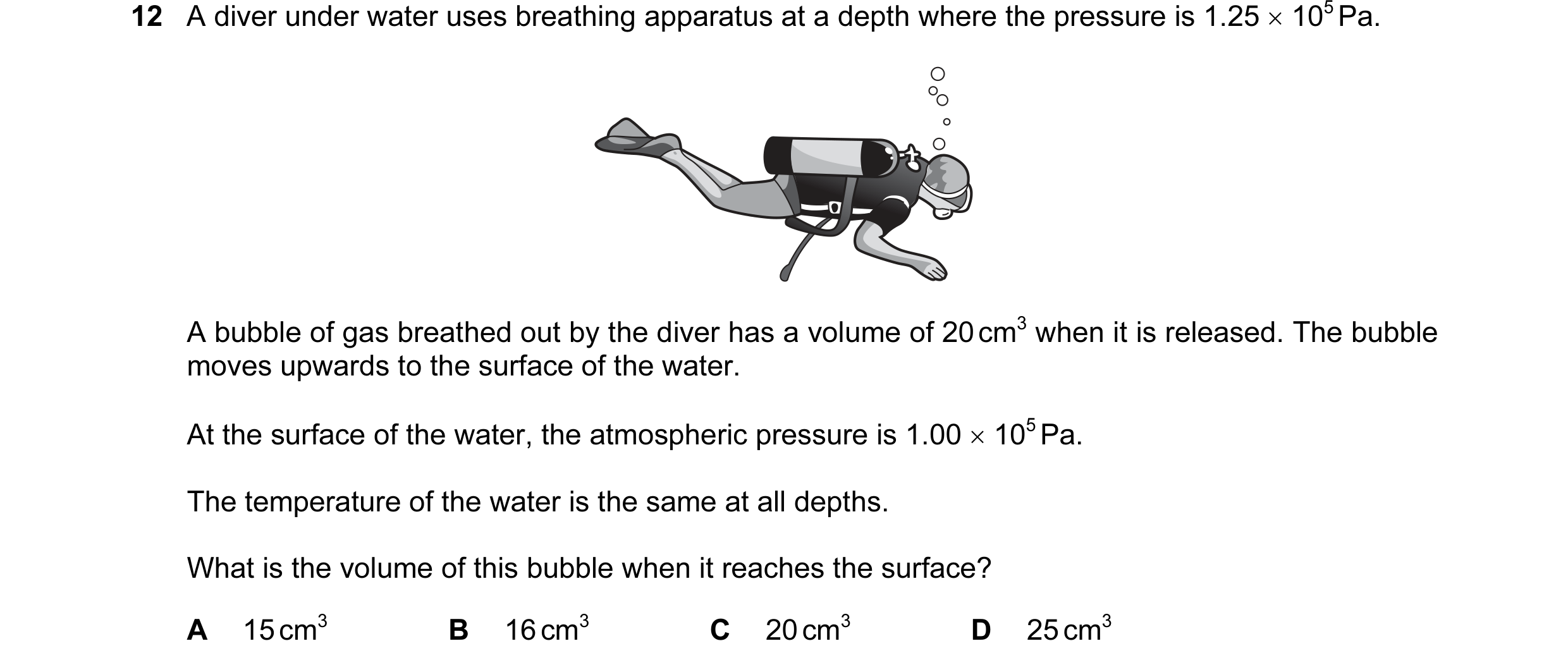 Question 15: A diver under water uses breathing apparatus at a depth where the pressure is 1.25 × 105 Pa. A bubble of gas breathed out by the diver has …