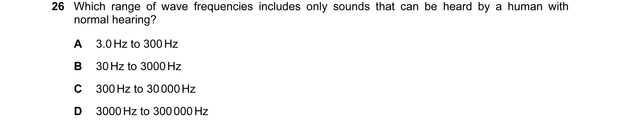 Question 7: Which range of wave frequencies includes only sounds that can be heard by a human with normal hearing? A 3.0 Hz to 300 Hz B 30 Hz to 3000 H…