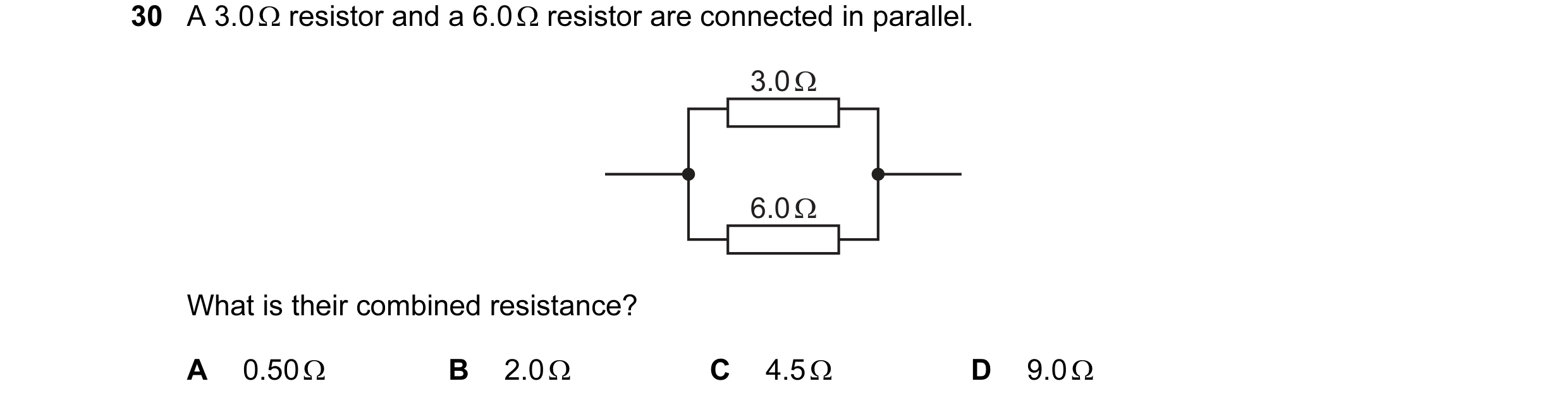 Question 17: A 3.0 Ω resistor and a 6.0 Ω resistor are connected in parallel. 3.0 Ω 6.0 Ω What is their combined resistance? A 0.50 Ω B 2.0 Ω C 4.5 Ω D …