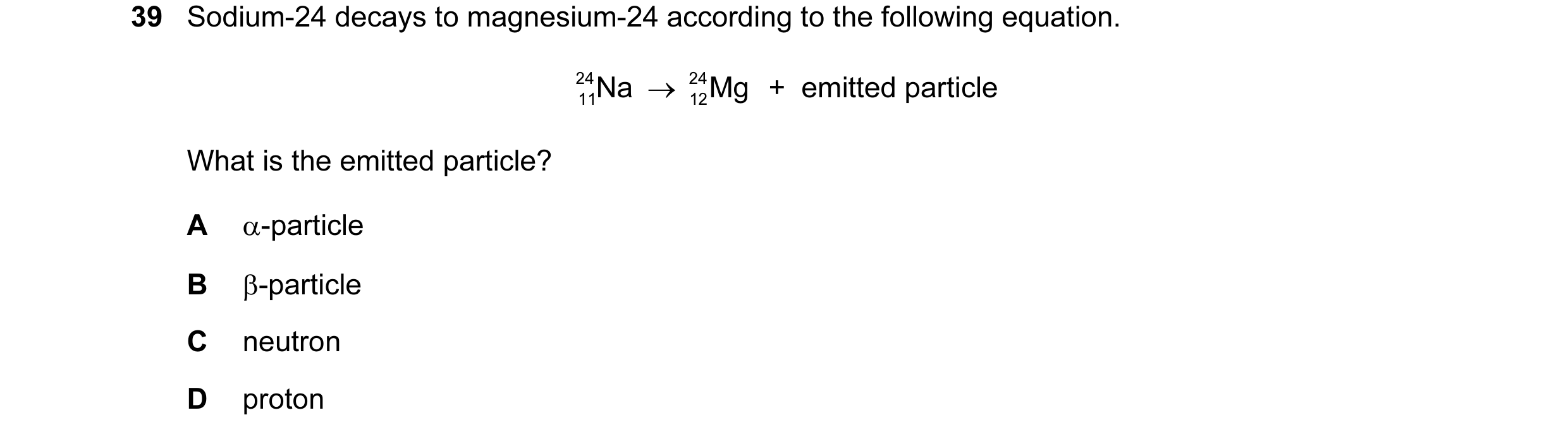 Question 14: Sodium-24 decays to magnesium-24 according to the following equation. 24 11Na  → 24 12Mg  +  emitted particle What is the emitted particle?…