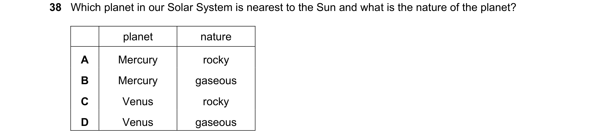 Question 2: Which planet in our Solar System is nearest to the Sun and what is the nature of the planet? planet nature A Mercury rocky B Mercury gaseou…