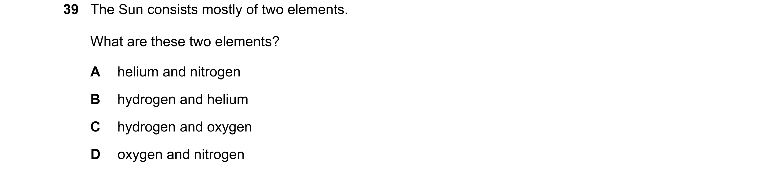 Question 3: The Sun consists mostly of two elements. What are these two elements? A helium and nitrogen B hydrogen and helium C hydrogen and oxygen D o…
