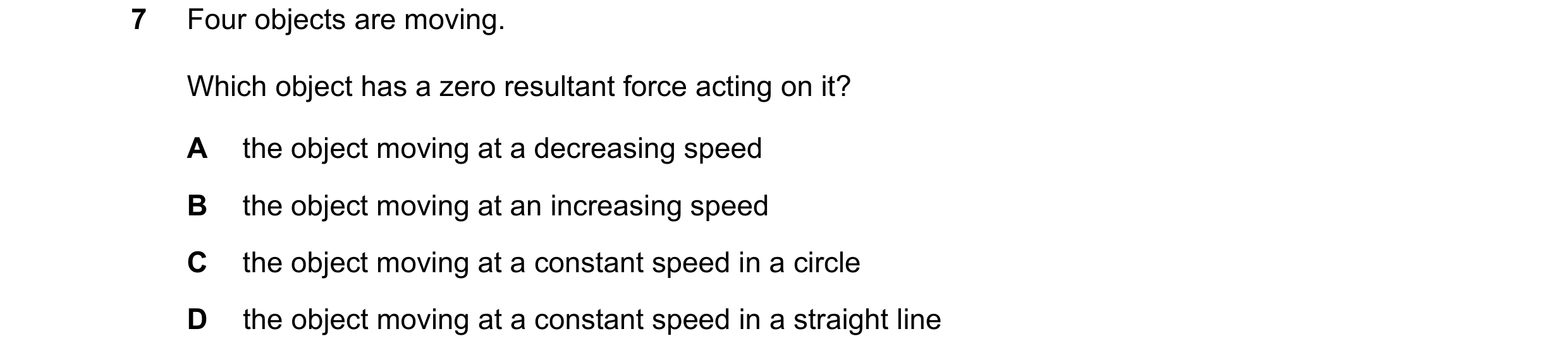 Question 221: Four objects are moving. Which object has a zero resultant force acting on it? A the object moving at a decreasing speed B the object movin…