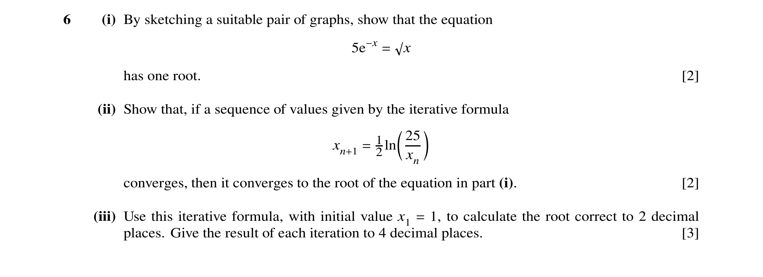 Question 6: (i) By sketching a suitable pair of graphs, show that the equation x 5e−x = has one root. [2] (ii) Show that, if a sequence of values given…