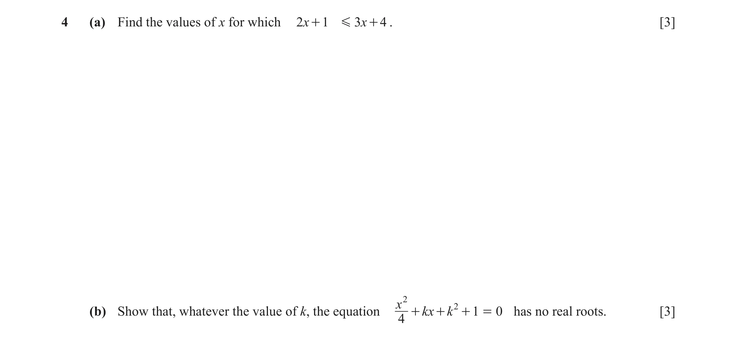 Question 4: (a) Find the values of x for which 2x + 1 G 3x + 4 . [3] x 2 2 (b) Show that, whatever the value of k, the equation + kx + k + 1 = 0 has no…
