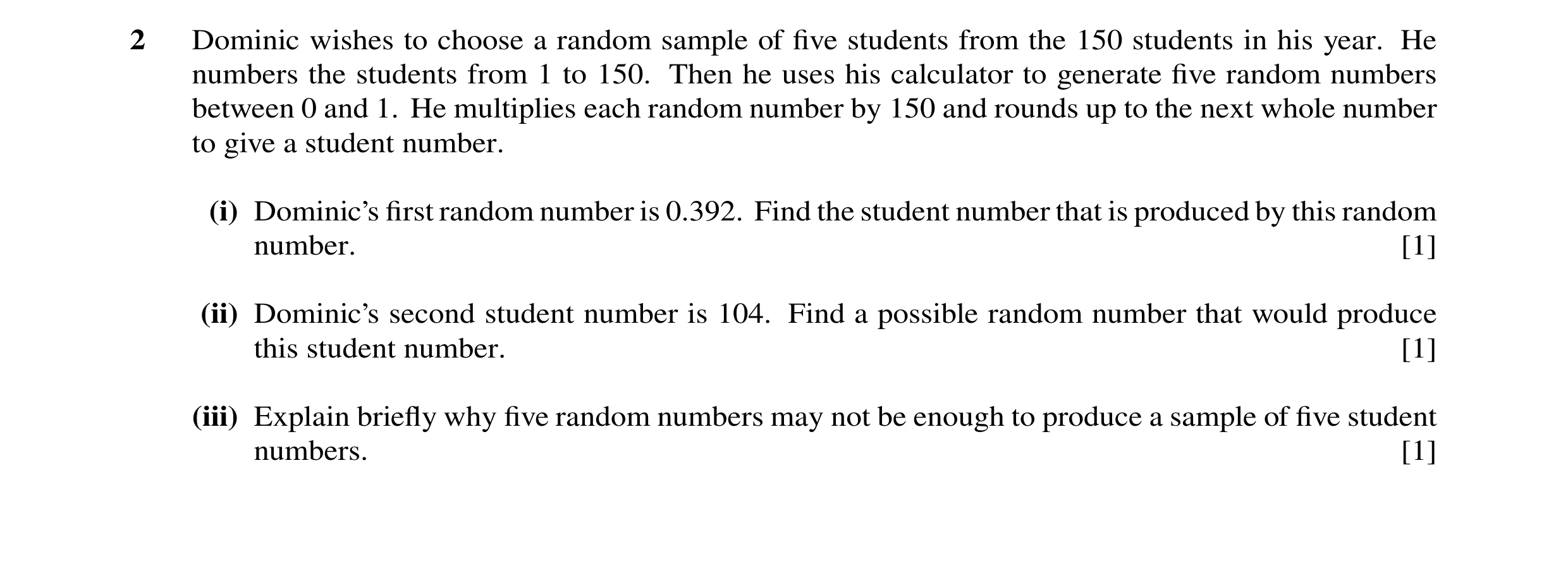 Question 43: Dominic wishes to choose a random sample of five students from the 150 students in his year. He numbers the students from 1 to 150. Then he …