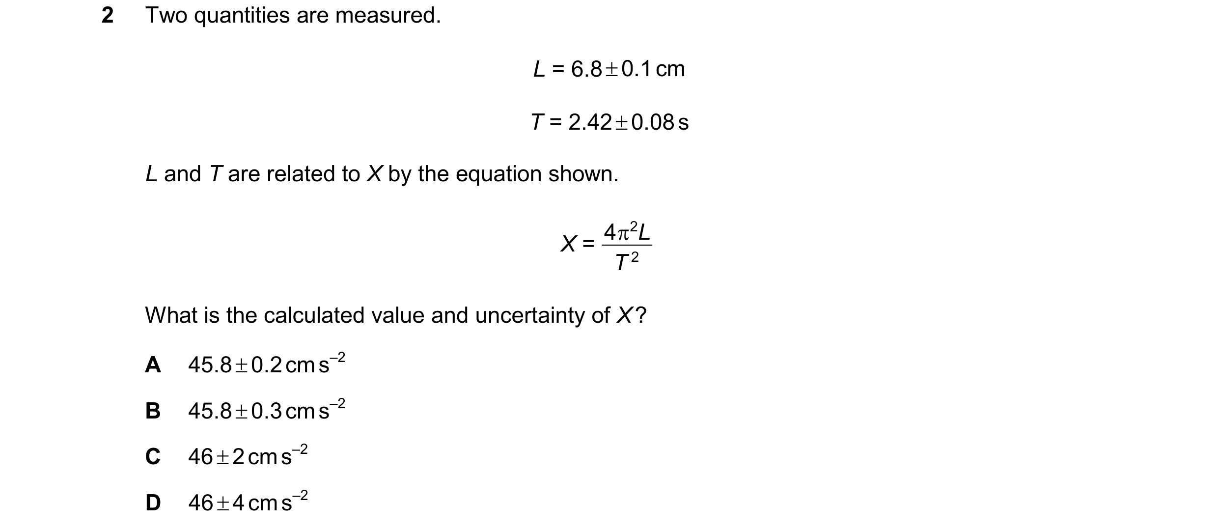 Question 158: Two quantities are measured. L = 6.8 0.1 cm T = 2.42 0.08 s L and T are related to X by the equation shown. 4 2 L X = T 2 What is the…