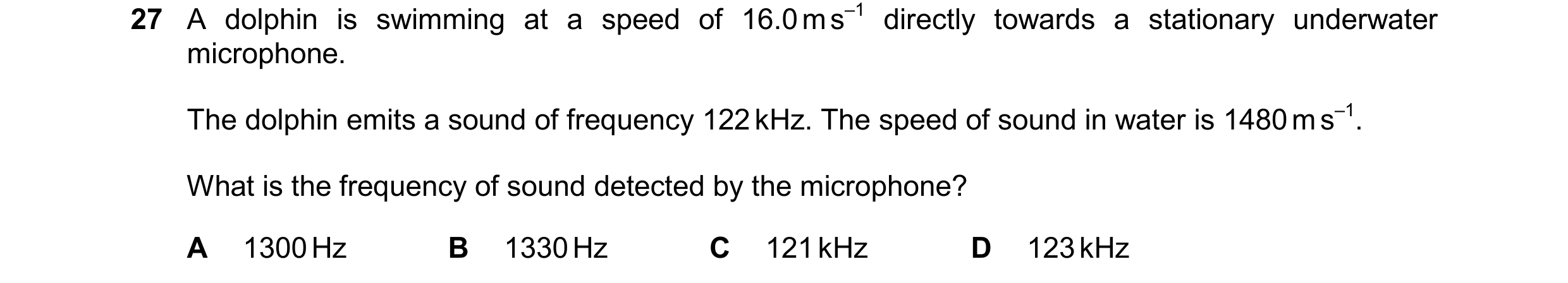 Question 66: A dolphin is swimming at a speed of 16.0 m s–1 directly towards a stationary underwater microphone. The dolphin emits a sound of frequency …