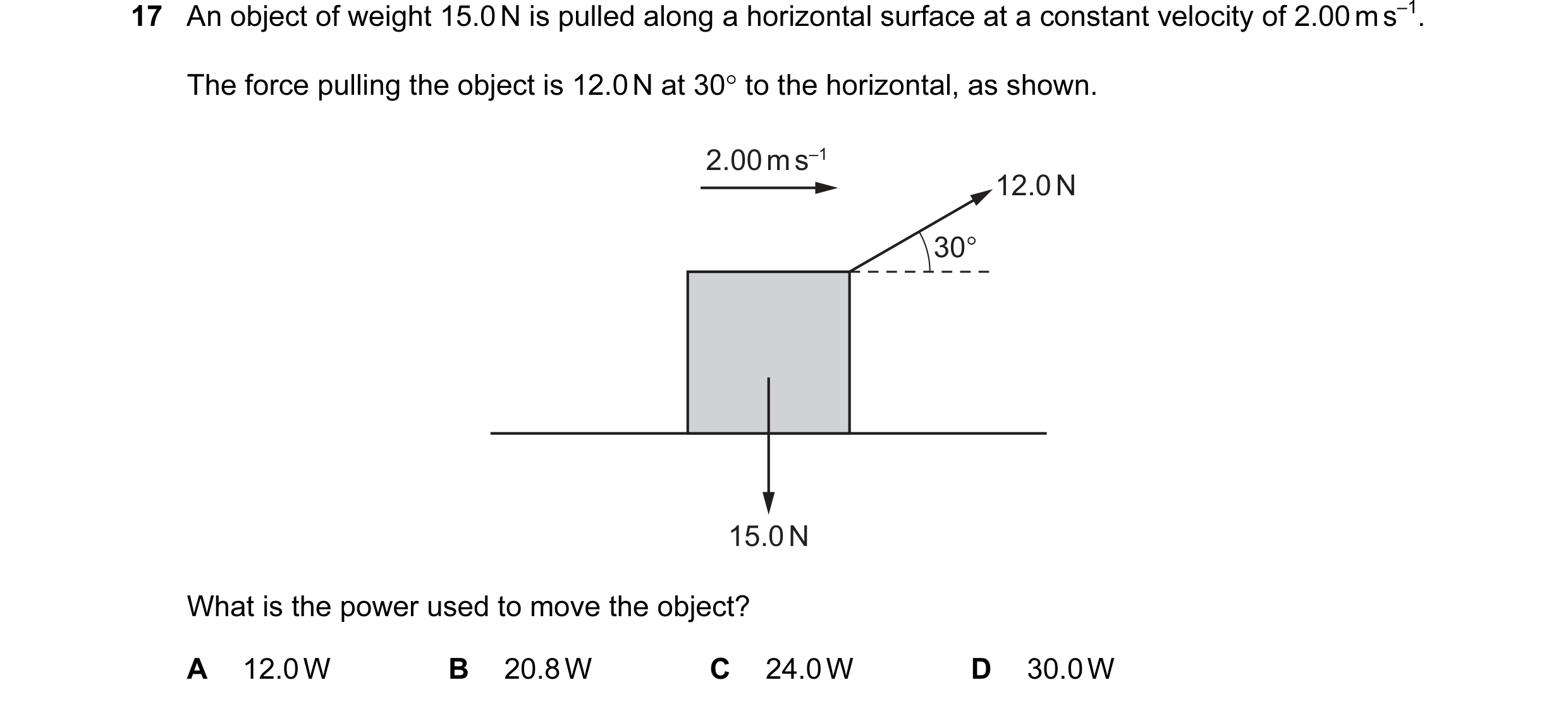 Question 98: An object of weight 15.0 N is pulled along a horizontal surface at a constant velocity of 2.00 m s–1. The force pulling the object is 12.0 …