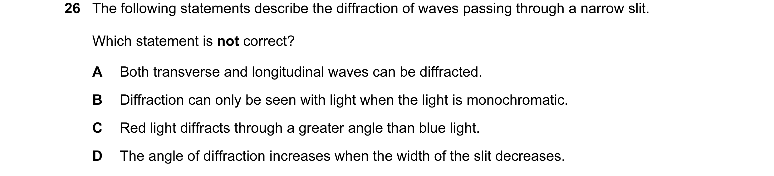 Question 18: The following statements describe the diffraction of waves passing through a narrow slit. Which statement is not correct? A Both transverse…
