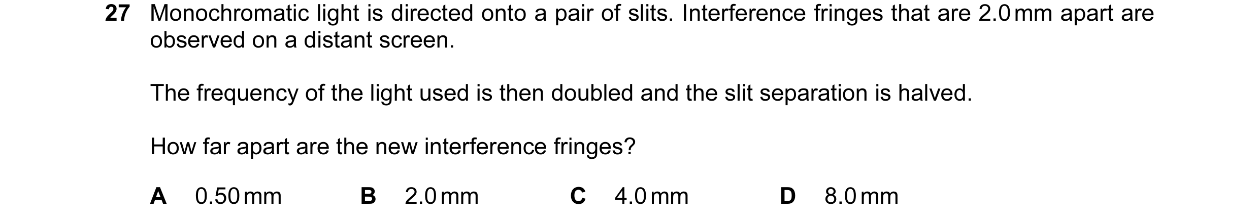 Question 41: Monochromatic light is directed onto a pair of slits. Interference fringes that are 2.0 mm apart are observed on a distant screen. The freq…