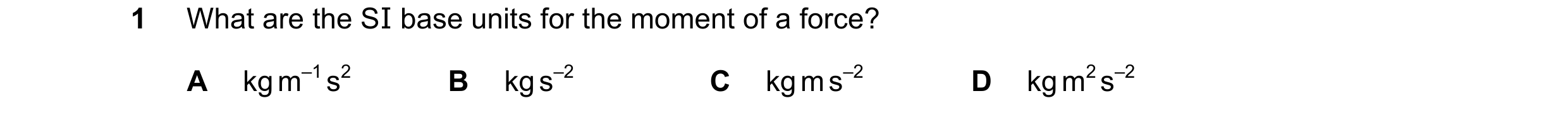 Question 130: What are the SI base units for the moment of a force? A kg m–1 s2 B kg s–2 C kg m s–2 D kg m2 s–2