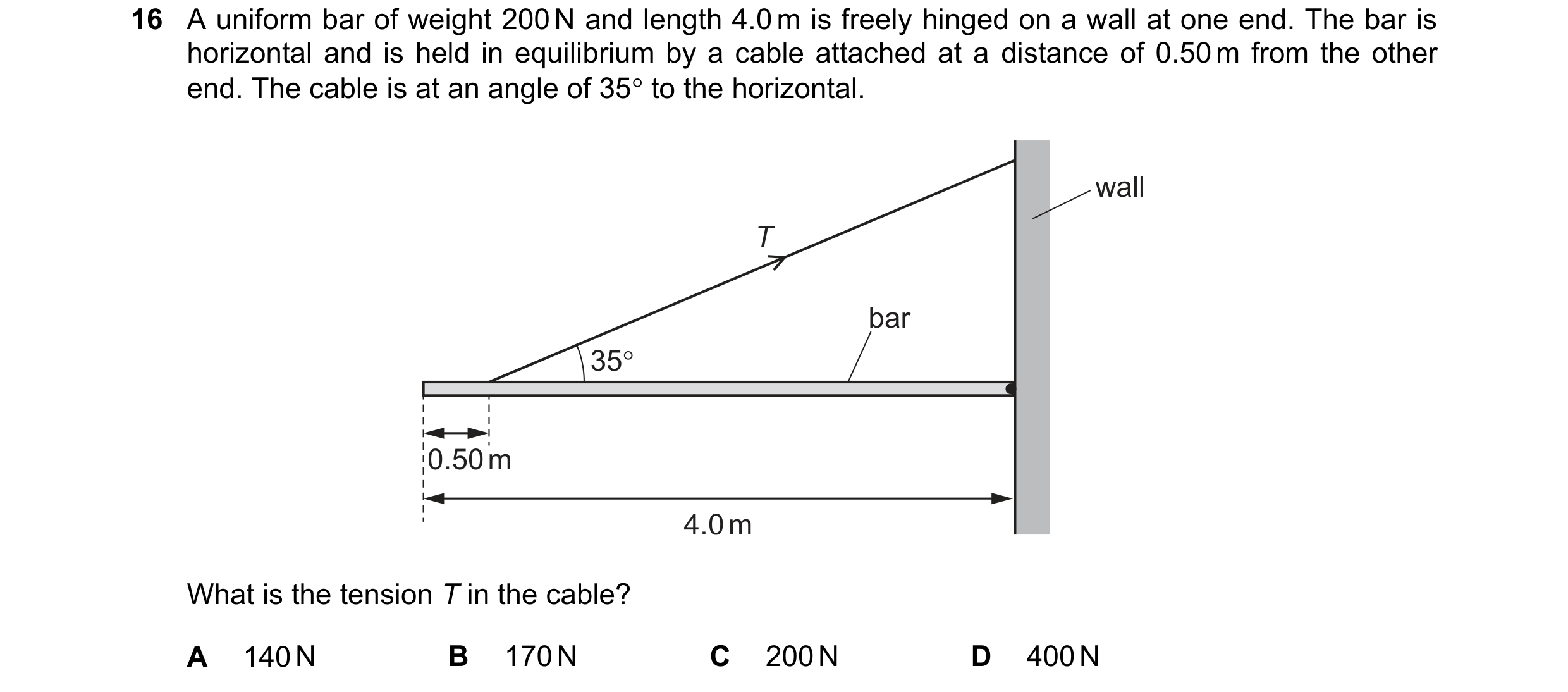 Question 148: A uniform bar of weight 200N and length 4.0m is freely hinged on a wall at one end. The bar is
horizontal and is held in equilibrium by a c…