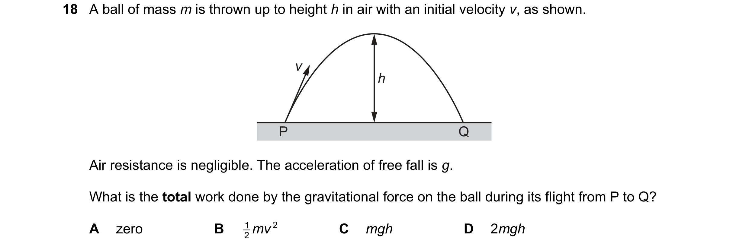 Question 157: A ball of mass m is thrown up to height h in air with an initial velocity v, as shown. v h P Q Air resistance is negligible. The accelerati…