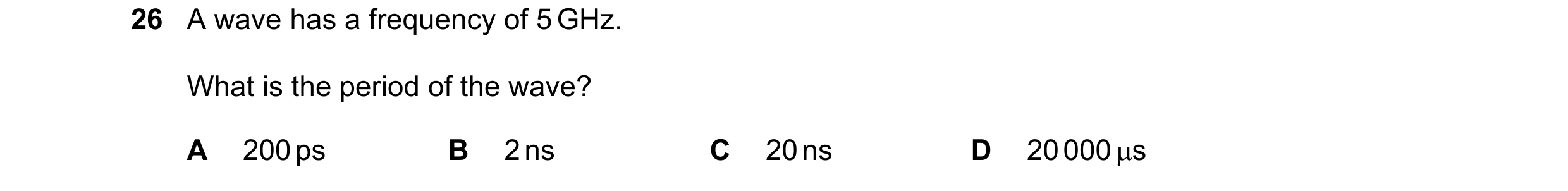 Question 168: A wave has a frequency of 5 GHz. What is the period of the wave? A 200 ps B 2 ns C 20 ns D 20 000 s