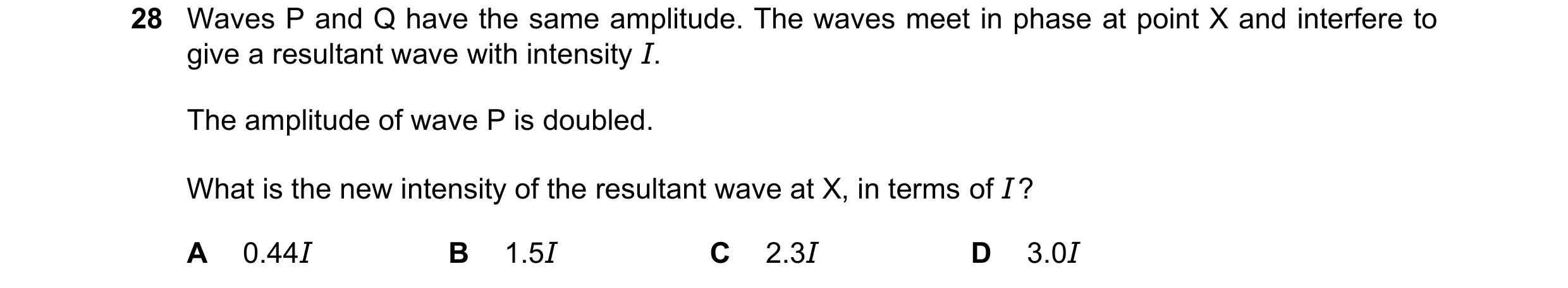 Question 113: Waves P and Q have the same amplitude. The waves meet in phase at point X and interfere to give a resultant wave with intensity I. The ampl…