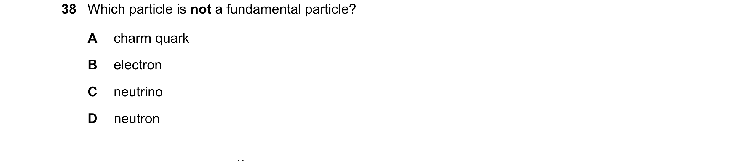 Question 69: Which particle is not a fundamental particle? A charm quark B electron C neutrino D neutron