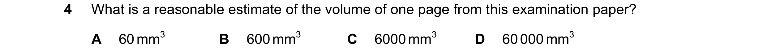 Question 88: What is a reasonable estimate of the volume of one page from this examination paper? A 60 mm3 B 600 mm3 C 6000 mm3 D 60 000 mm3