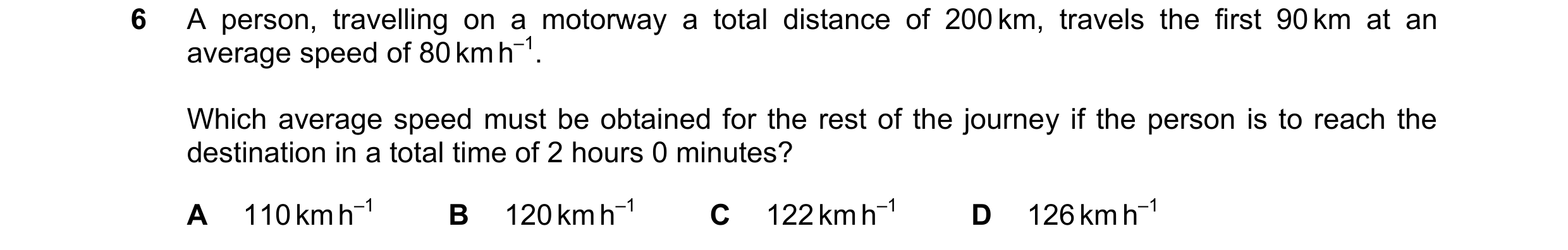Question 213: A person, travelling on a motorway a total distance of 200 km, travels the first 90 km at an average speed of 80 km h–1. Which average spee…