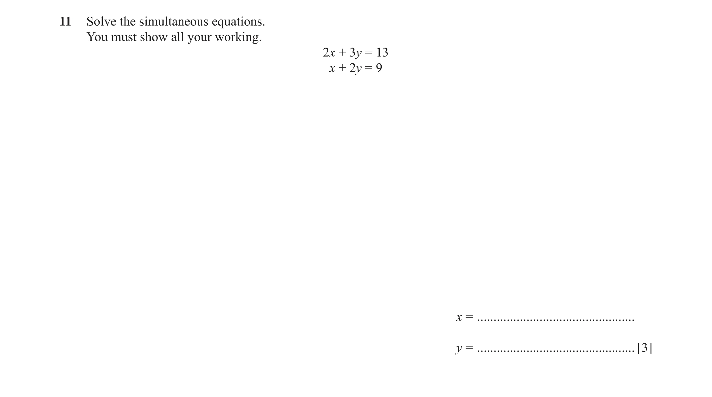 Question 55: Solve the simultaneous equations. You must show all your working. 2x + 3y = 13 x + 2y = 9 x = .............................................…