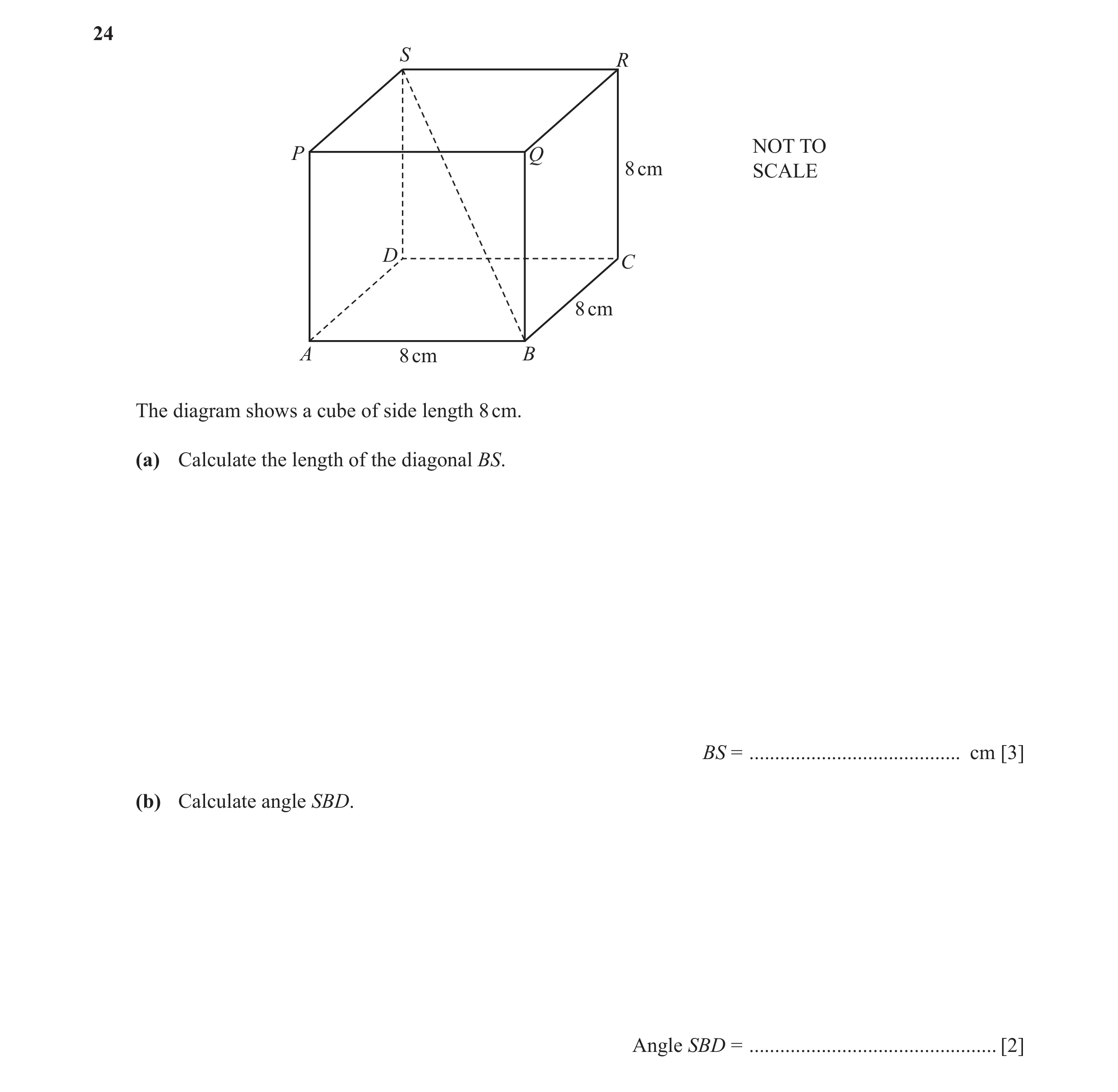 Question 19: S R NOT TO P Q 8 cm SCALE D C 8 cm A 8 cm B The diagram shows a cube of side length 8 cm. (a) Calculate the length of the diagonal BS. BS =…