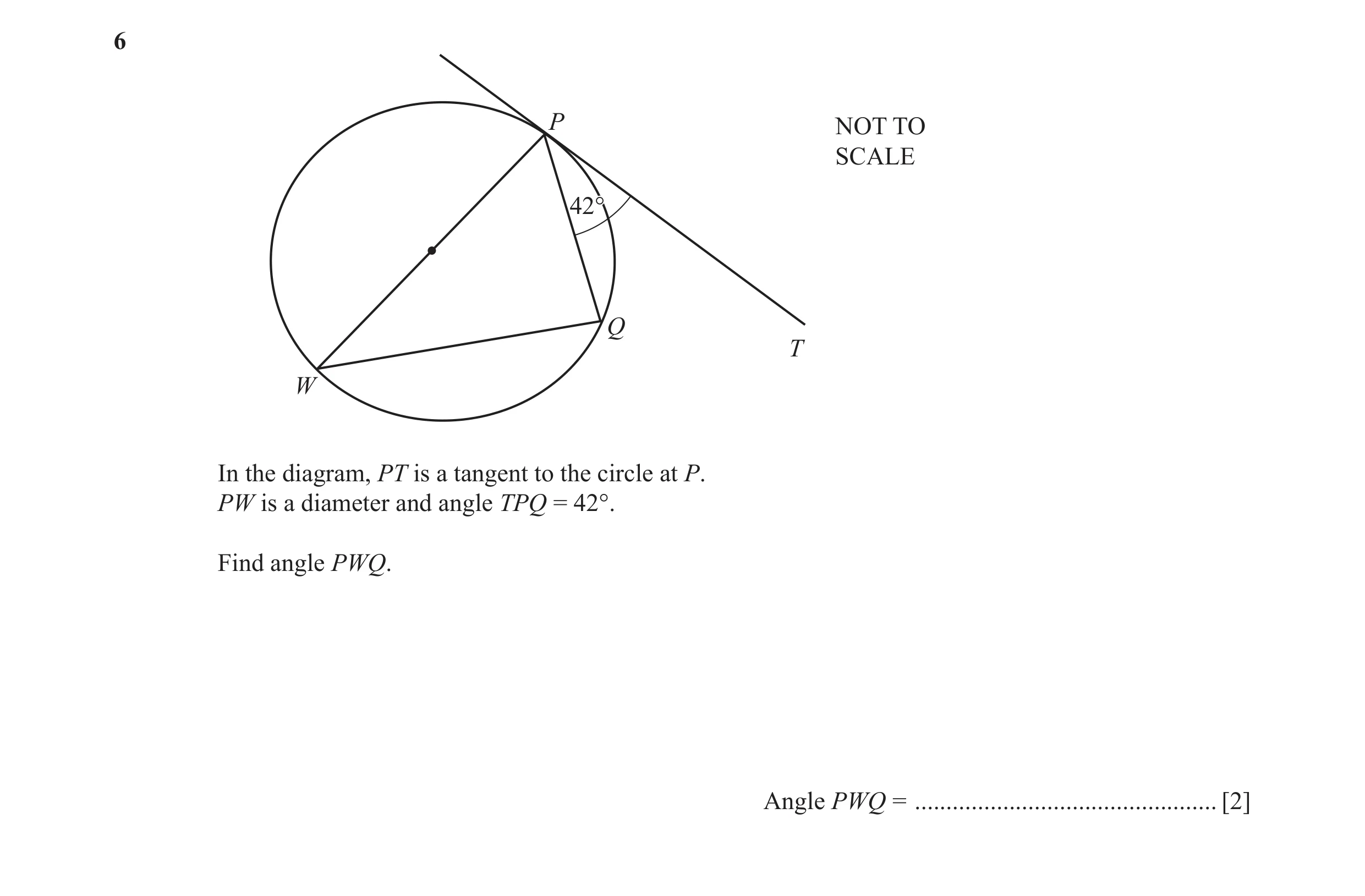 Question 10: P NOT TO SCALE 42°42° Q T W In the diagram, PT is a tangent to the circle at P. PW is a diameter and angle TPQ = 42°. Find angle PWQ. Angle…