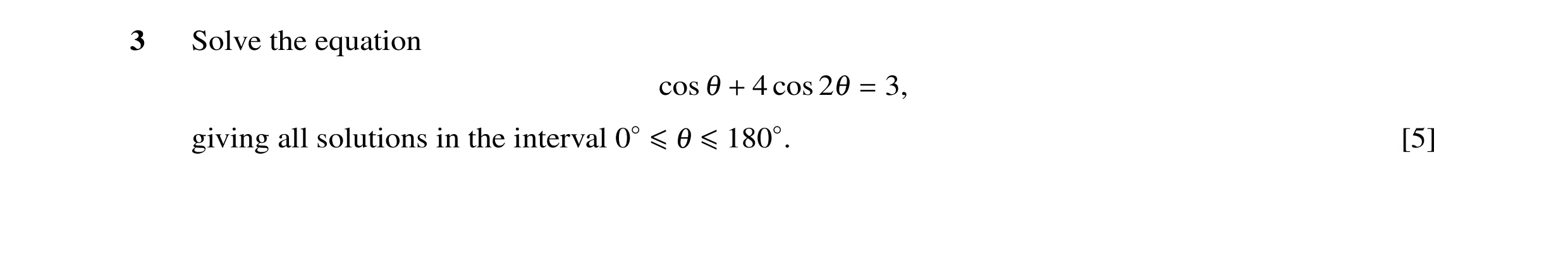 Question 22: Solve the equation cos θ + 4 cos 2θ = 3, giving all solutions in the interval 0◦≤θ ≤180◦. [5]