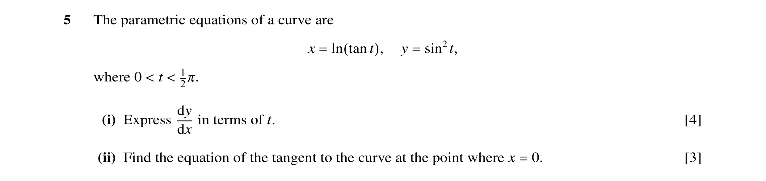 Question 15: The parametric equations of a curve are x = ln(tan t), y = sin2t, where 0 < t < 12π. dy (i) Express in terms of t. [4] dx (ii) Find the equ…