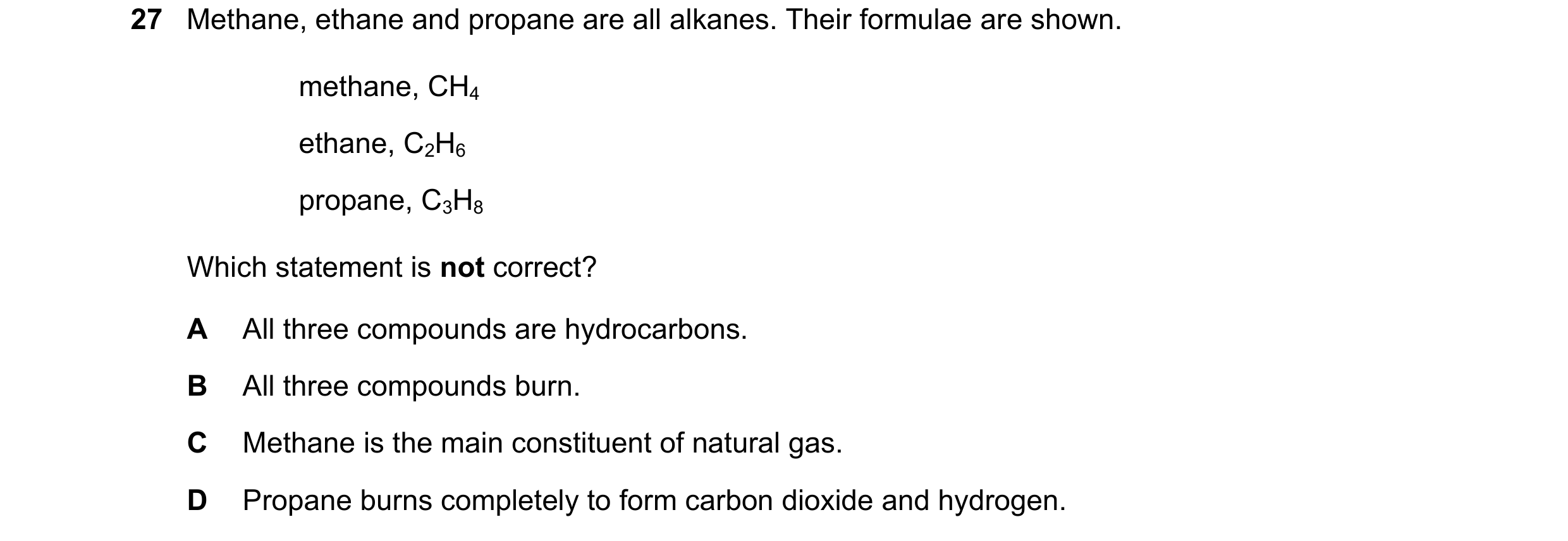 Question 34: Methane, ethane and propane are all alkanes. Their formulae are shown. methane, CH4 ethane, C2H6 propane, C3H8 Which statement is not corre…