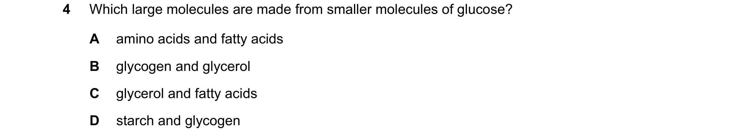 Question 60: Which large molecules are made from smaller molecules of glucose? A amino acids and fatty acids B glycogen and glycerol C glycerol and fatt…
