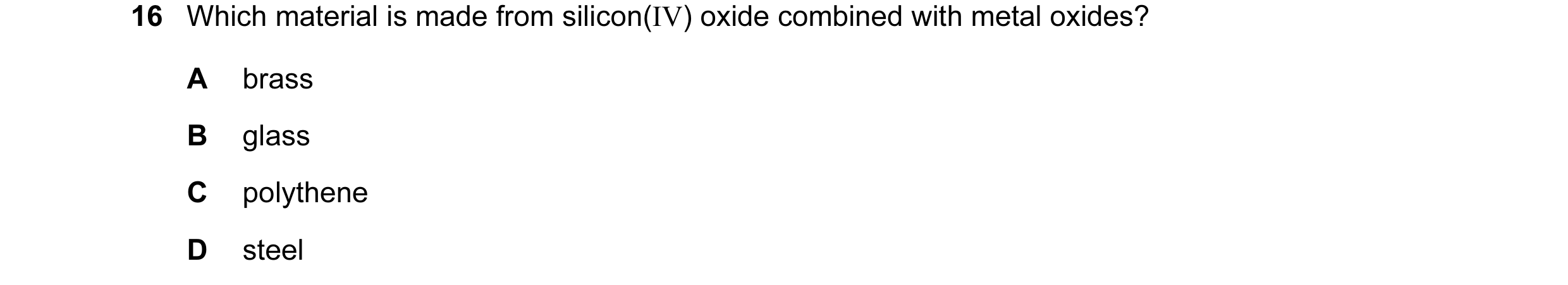 Question 2: Which material is made from silicon(IV) oxide combined with metal oxides? A brass B glass C polythene D steel