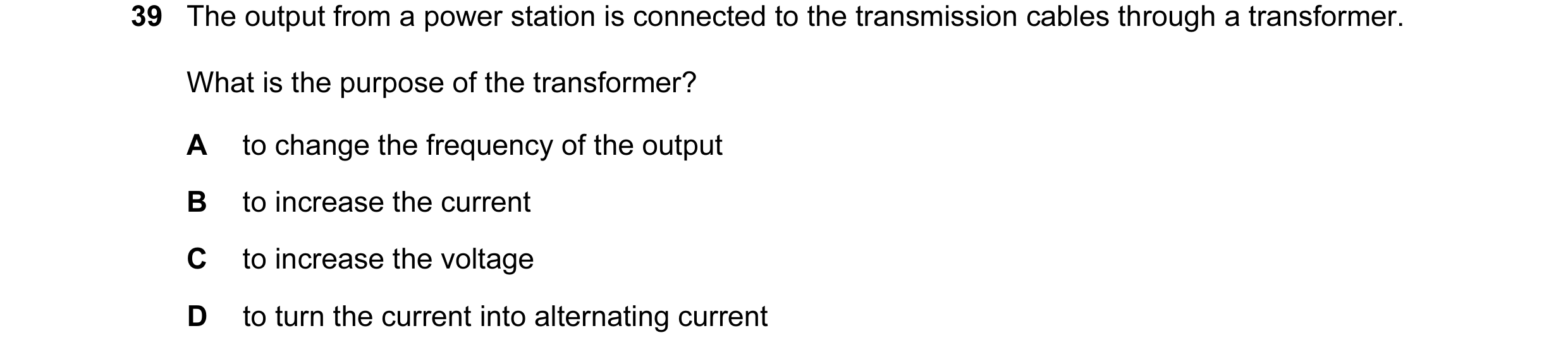Question 2: The output from a power station is connected to the transmission cables through a transformer. What is the purpose of the transformer? A to…