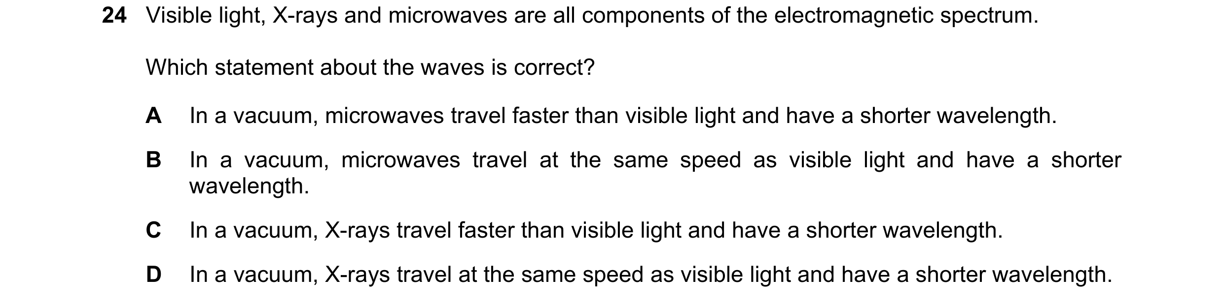 Question 57: Visible light, X-rays and microwaves are all components of the electromagnetic spectrum. Which statement about the waves is correct? A In a…