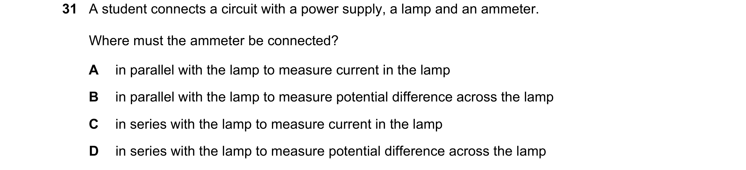 Question 225: A student connects a circuit with a power supply, a lamp and an ammeter. Where must the ammeter be connected? A in parallel with the lamp t…