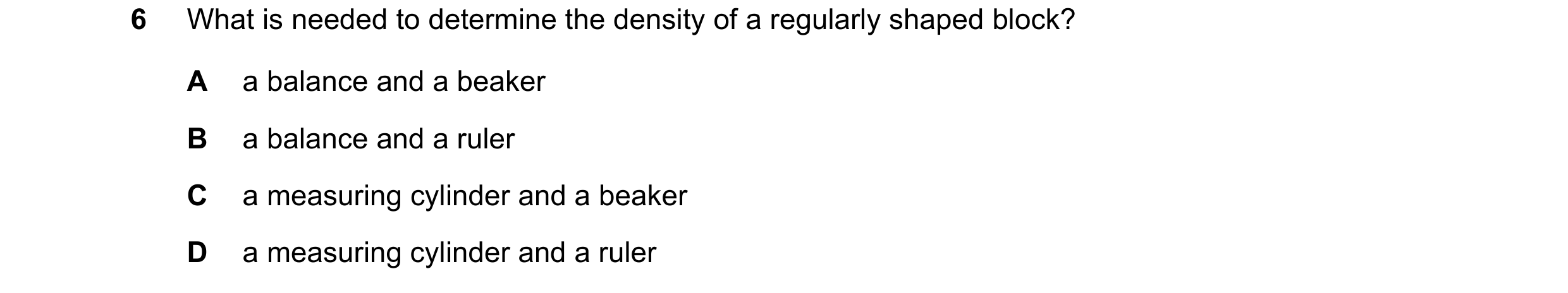 Question 89: What is needed to determine the density of a regularly shaped block? A a balance and a beaker B a balance and a ruler C a measuring cylinde…
