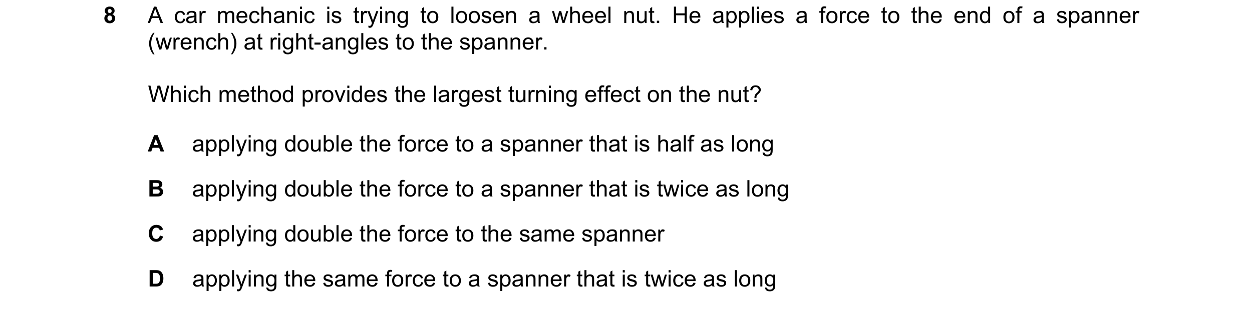 Question 155: A car mechanic is trying to loosen a wheel nut. He applies a force to the end of a spanner (wrench) at right-angles to the spanner. Which m…